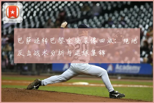 巴萨逆转巴黎全场录像回放：绝地反击战术分析与进球集锦