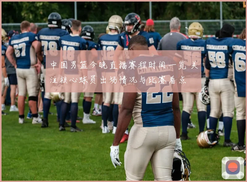 中国男篮今晚直播赛程时间一览 关注核心球员出场情况与比赛看点