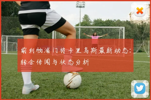 前利物浦门将卡里乌斯最新动态：转会传闻与状态分析