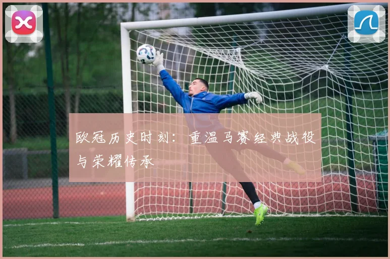 欧冠历史时刻：重温马赛经典战役与荣耀传承