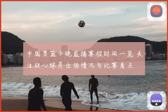 中国男篮今晚直播赛程时间一览 关注核心球员出场情况与比赛看点