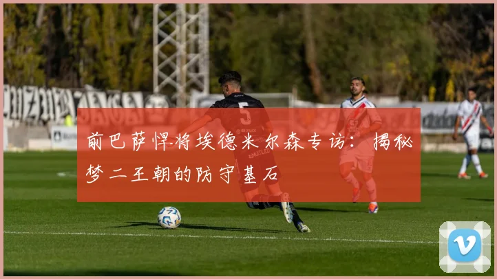 前巴萨悍将埃德米尔森专访:揭秘梦二王朝的防守基石