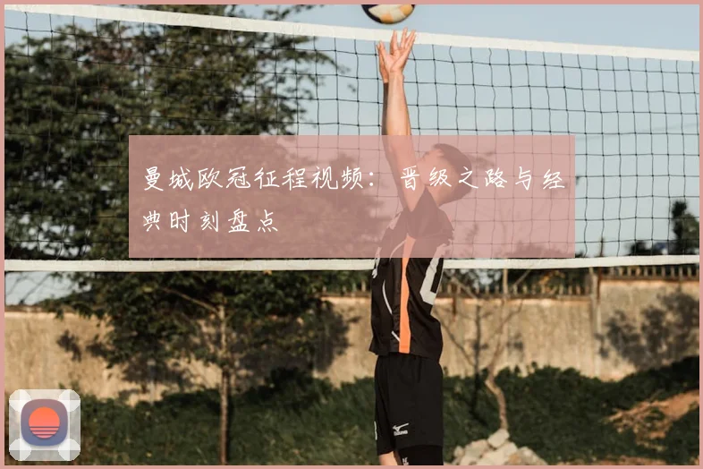 曼城欧冠征程视频：晋级之路与经典时刻盘点