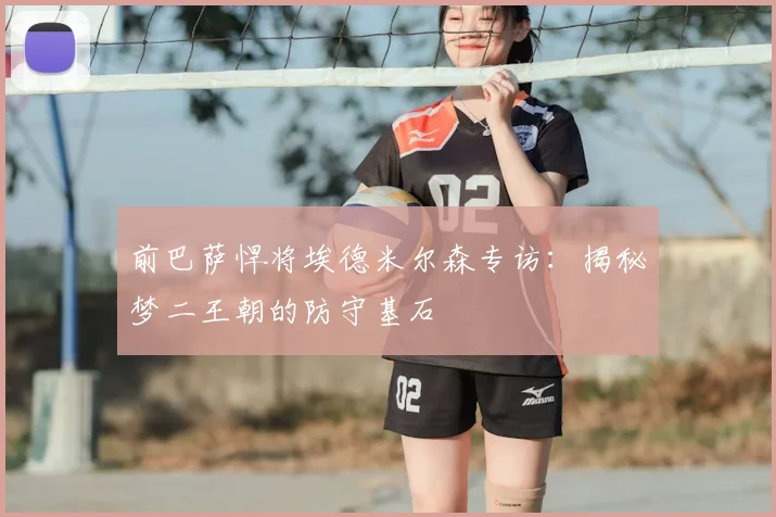 前巴萨悍将埃德米尔森专访：揭秘梦二王朝的防守基石