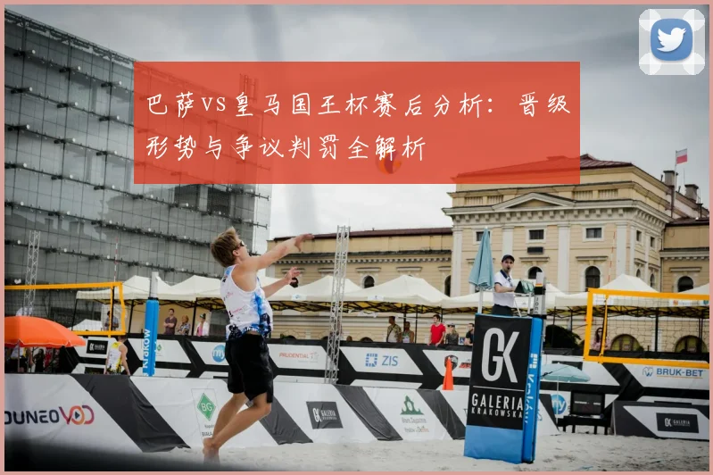 巴萨vs皇马国王杯赛后分析:晋级形势与争议判罚全解析