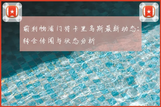 前利物浦门将卡里乌斯最新动态:转会传闻与状态分析